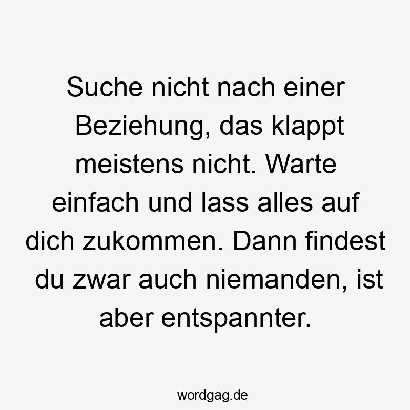 Suche nicht nach einer Beziehung, das klappt meistens nicht. Warte einfach und lass alles auf dich zukommen. Dann findest du zwar auch niemanden, ist aber entspannter.