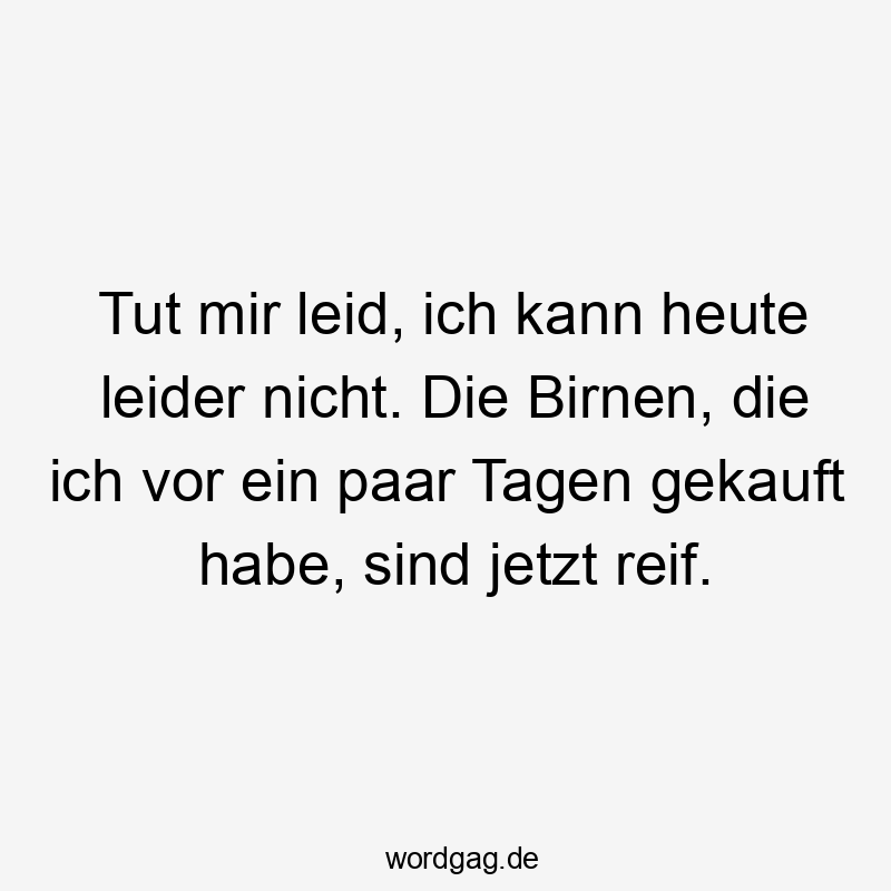 Lustige reif Sprüche - Tut mir leid, ich kann heute leider nicht. Die Birnen, die ich vor ein paar Tagen gekauft habe, sind jetzt reif.