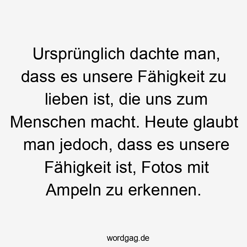 Ursprünglich dachte man, dass es unsere Fähigkeit zu lieben ist, die uns zum Menschen macht. Heute glaubt man jedoch, dass es unsere Fähigkeit ist, Fotos mit Ampeln zu erkennen.