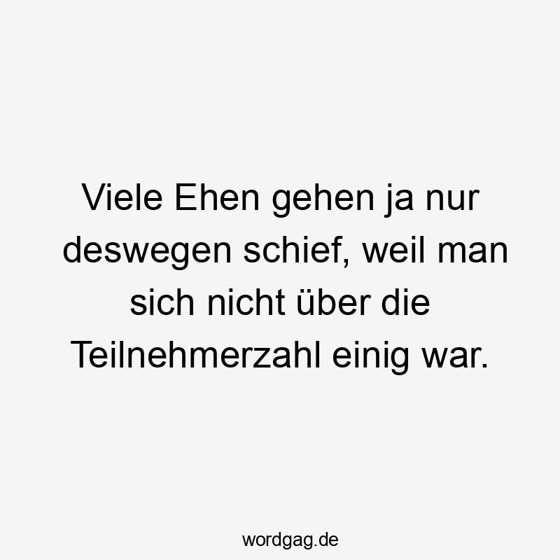 Viele Ehen gehen ja nur deswegen schief, weil man sich nicht über die Teilnehmerzahl einig war.