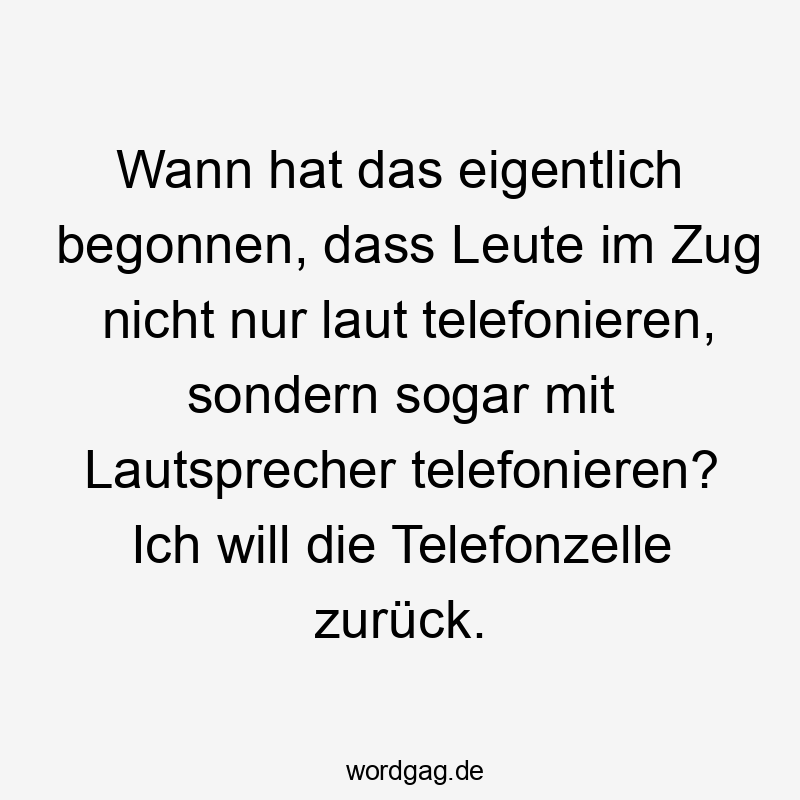 Lustige Telefonzelle Sprüche - Wann hat das eigentlich begonnen, dass Leute im Zug nicht nur laut telefonieren, sondern sogar mit Lautsprecher telefonieren? Ich will die Telefonzelle zurück.