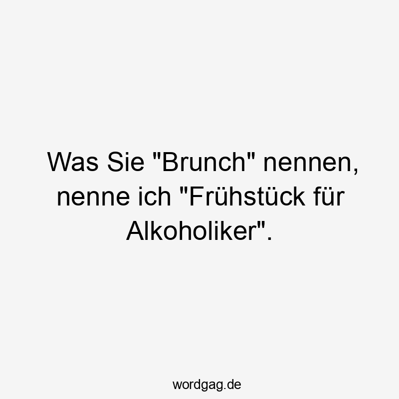 Was Sie „Brunch“ nennen, nenne ich „Frühstück für Alkoholiker“.