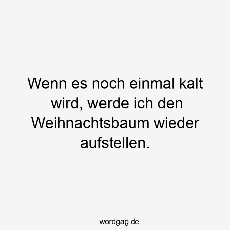 Wenn es noch einmal kalt wird, werde ich den Weihnachtsbaum wieder aufstellen.