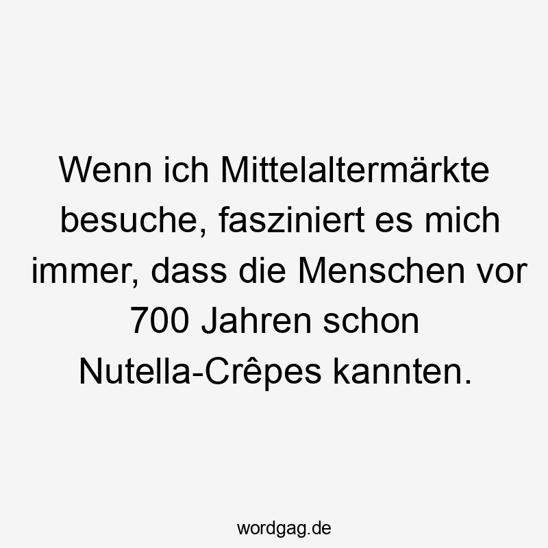 Wenn ich Mittelaltermärkte besuche, fasziniert es mich immer, dass die Menschen vor 700 Jahren schon Nutella-Crêpes kannten.