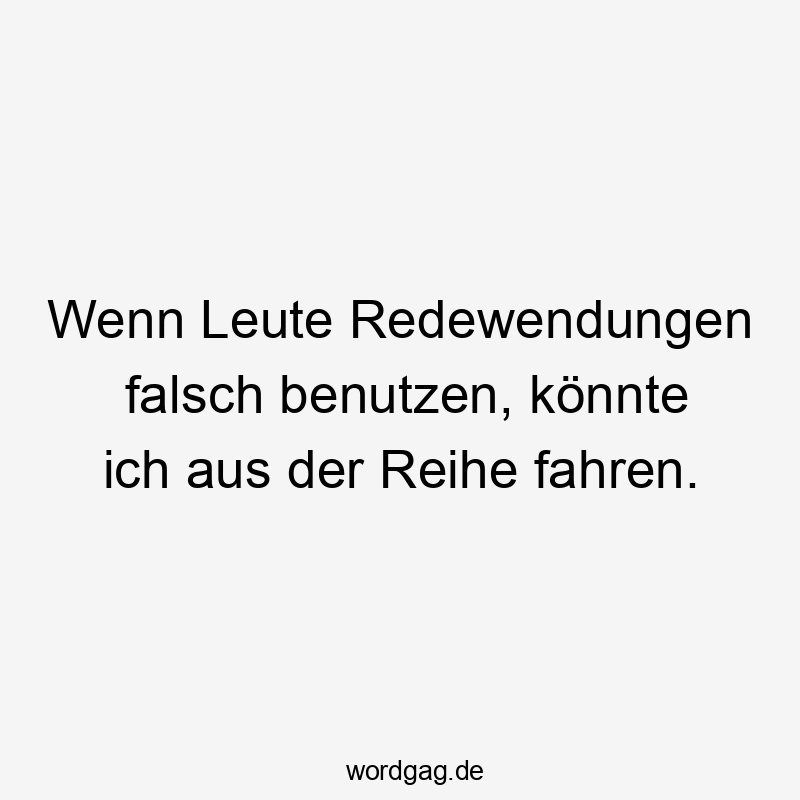 Lustige Redewendungen Sprüche - Wenn Leute Redewendungen falsch benutzen, könnte ich aus der Reihe fahren.