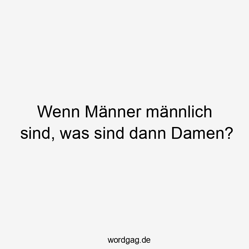 Wenn Männer männlich sind, was sind dann Damen?