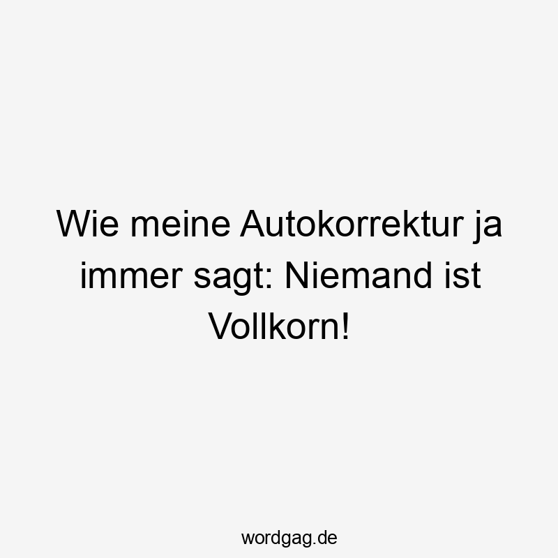 Wie meine Autokorrektur ja immer sagt: Niemand ist Vollkorn!
