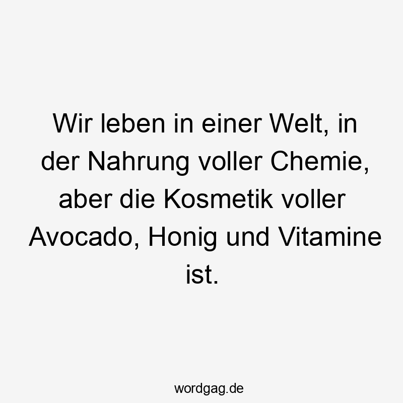 Wir leben in einer Welt, in der Nahrung voller Chemie, aber die Kosmetik voller Avocado, Honig und Vitamine ist.
