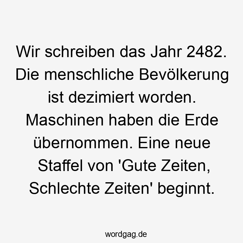 Wir schreiben das Jahr 2482. Die menschliche Bevölkerung ist dezimiert worden. Maschinen haben die Erde übernommen. Eine neue Staffel von ‚Gute Zeiten, Schlechte Zeiten‘ beginnt.