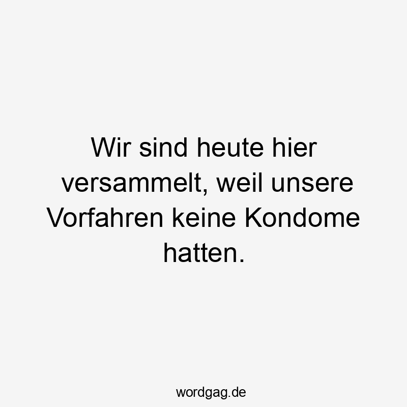 Lustige Sprüche: Vorfahren - Wir sind heute hier versammelt, weil unsere Vorfahren keine Kondome hatten.