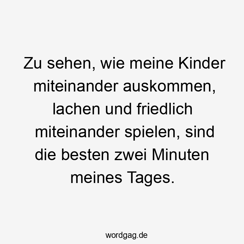 Zu sehen, wie meine Kinder miteinander auskommen, lachen und friedlich miteinander spielen, sind die besten zwei Minuten meines Tages.