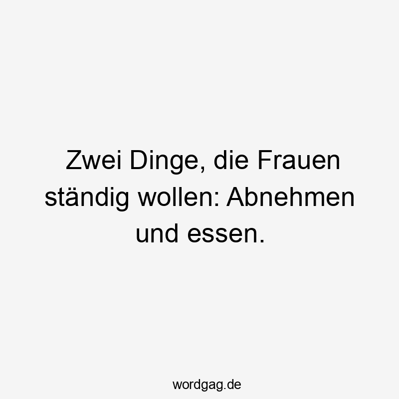 Zwei Dinge, die Frauen ständig wollen: Abnehmen und essen.