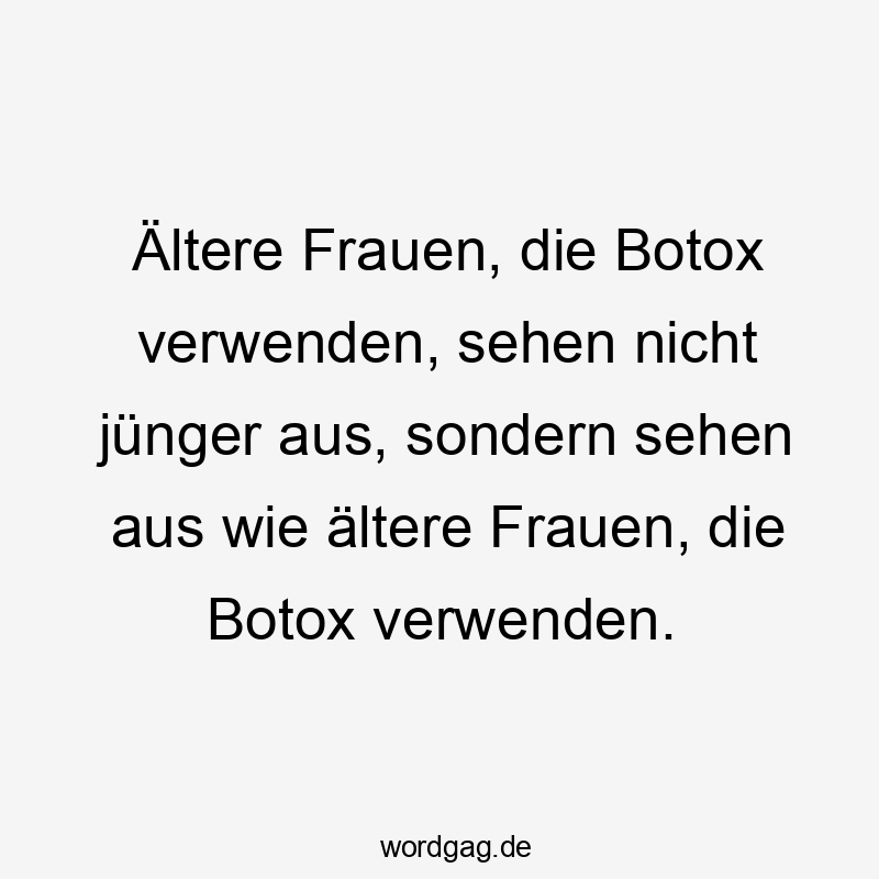 Ältere Frauen, die Botox verwenden, sehen nicht jünger aus, sondern sehen aus wie ältere Frauen, die Botox verwenden.