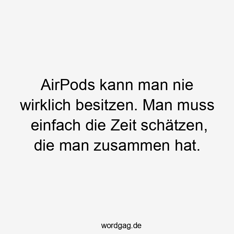 Lustige Sprüche: AirPods - AirPods kann man nie wirklich besitzen. Man muss einfach die Zeit schätzen, die man zusammen hat.