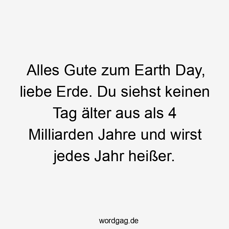 Lustige Sprüche: Umwelt - Alles Gute zum Earth Day, liebe Erde. Du siehst keinen Tag älter aus als 4 Milliarden Jahre und wirst jedes Jahr heißer.