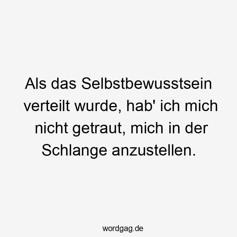 Als das Selbstbewusstsein verteilt wurde, hab‘ ich mich nicht getraut, mich in der Schlange anzustellen.
