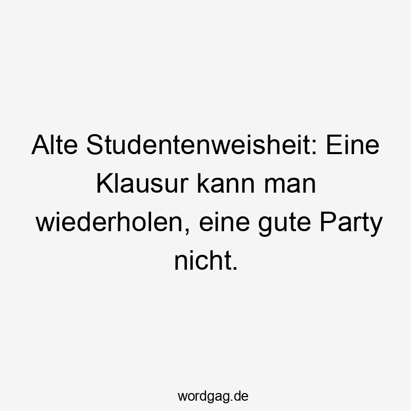 Lustige Sprüche: gute Zeiten - Alte Studentenweisheit: Eine Klausur kann man wiederholen, eine gute Party nicht.