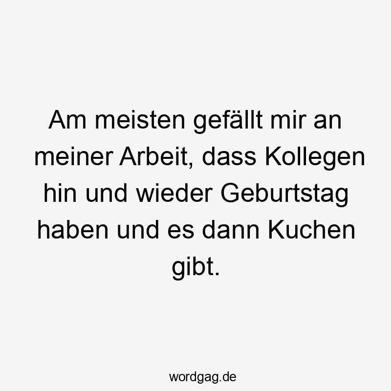 Am meisten gefällt mir an meiner Arbeit, dass Kollegen hin und wieder Geburtstag haben und es dann Kuchen gibt.
