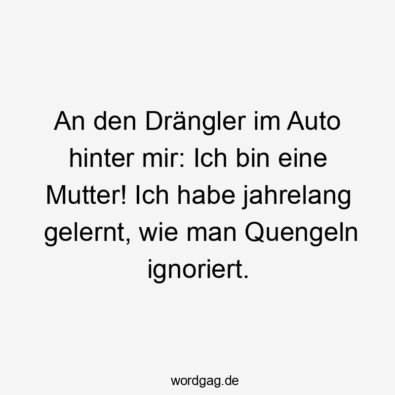 An den Drängler im Auto hinter mir: Ich bin eine Mutter! Ich habe jahrelang gelernt, wie man Quengeln ignoriert.