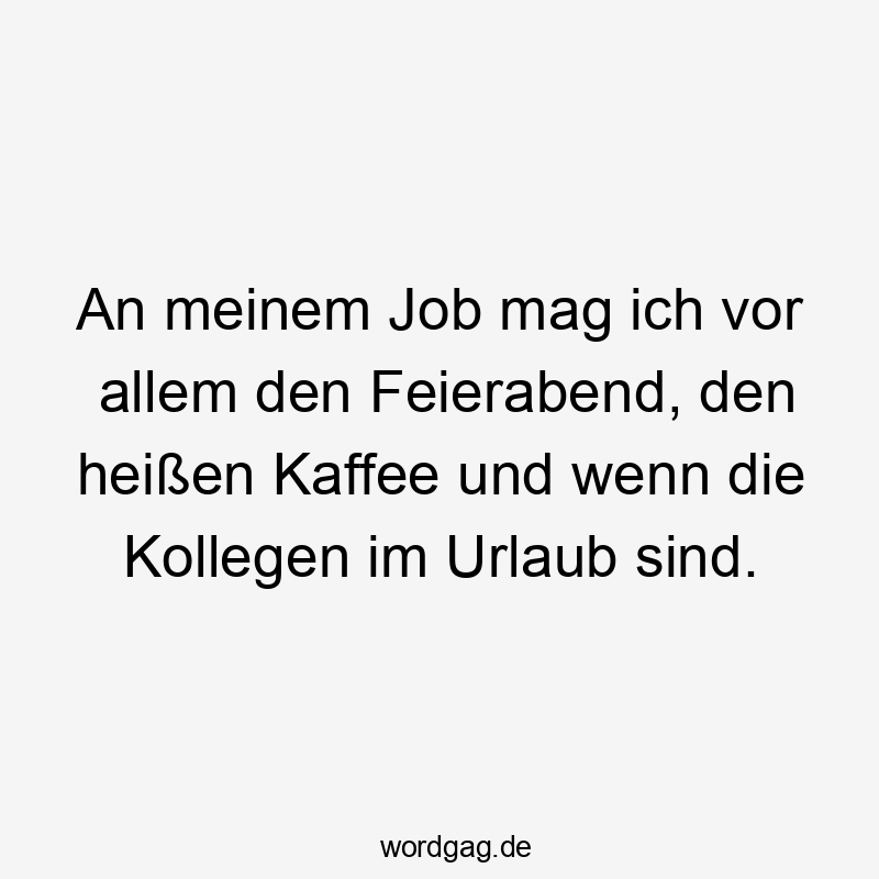 An meinem Job mag ich vor allem den Feierabend, den heißen Kaffee und wenn die Kollegen im Urlaub sind.