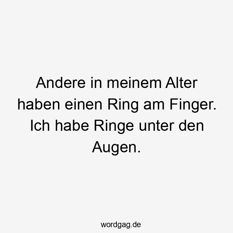 Andere in meinem Alter haben einen Ring am Finger. Ich habe Ringe unter den Augen.