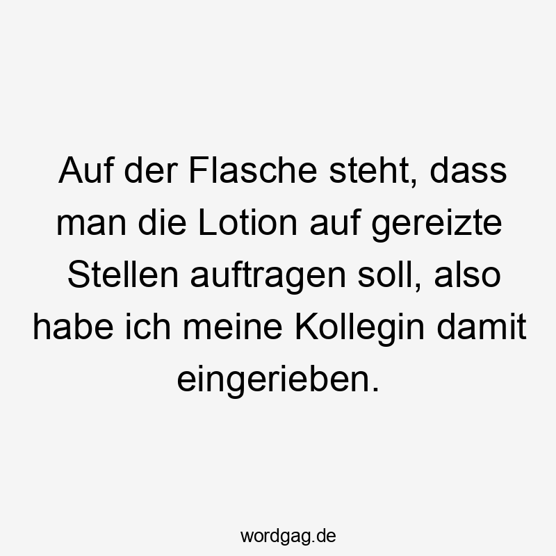 Lustige Sprüche: auftragen - Auf der Flasche steht, dass man die Lotion auf gereizte Stellen auftragen soll, also habe ich meine Kollegin damit eingerieben.