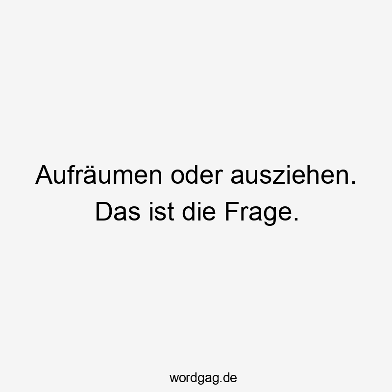 Aufräumen oder ausziehen. Das ist die Frage.