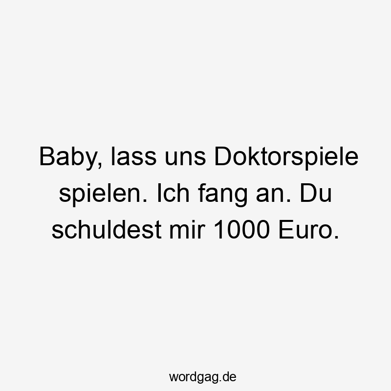 Baby, lass uns Doktorspiele spielen. Ich fang an. Du schuldest mir 1000 Euro.