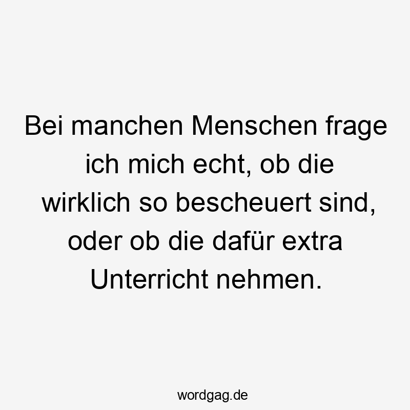 Bei manchen Menschen frage ich mich echt, ob die wirklich so bescheuert sind, oder ob die dafür extra Unterricht nehmen.