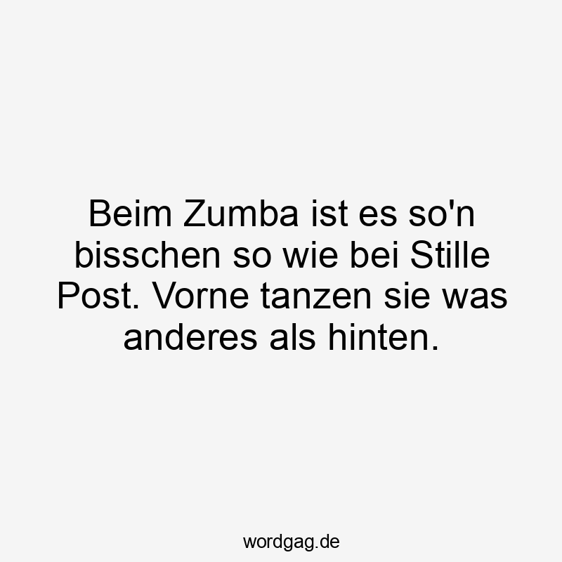 Beim Zumba ist es so’n bisschen so wie bei Stille Post. Vorne tanzen sie was anderes als hinten.