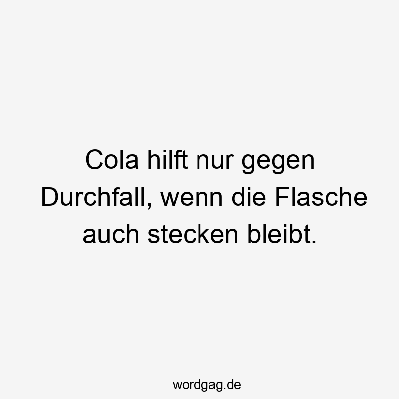 Cola hilft nur gegen Durchfall, wenn die Flasche auch stecken bleibt.
