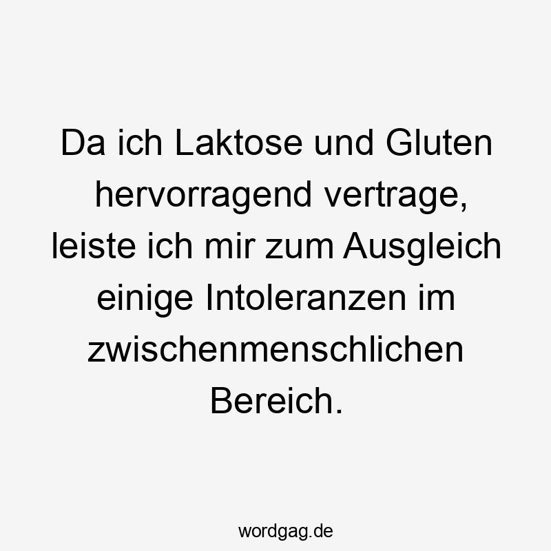 Da ich Laktose und Gluten hervorragend vertrage, leiste ich mir zum Ausgleich einige Intoleranzen im zwischenmenschlichen Bereich.