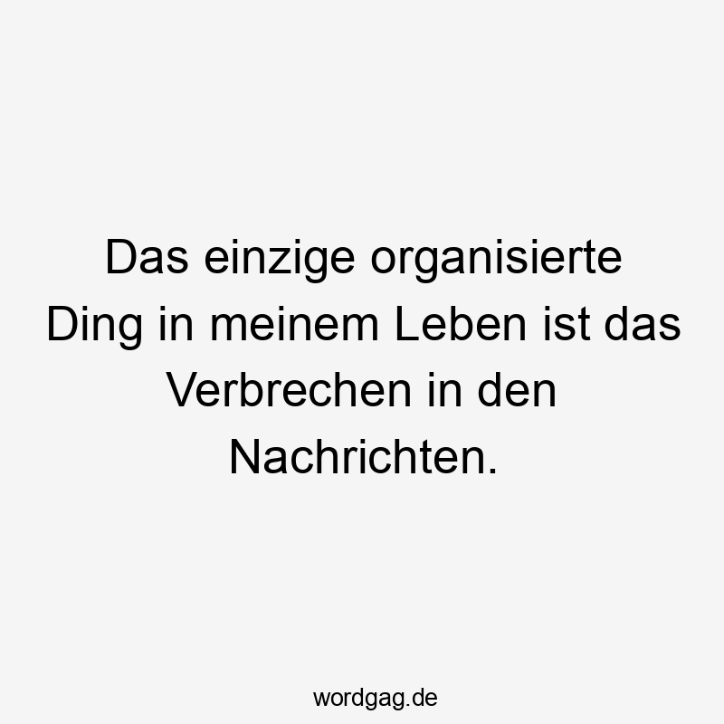 Das einzige organisierte Ding in meinem Leben ist das Verbrechen in den Nachrichten.