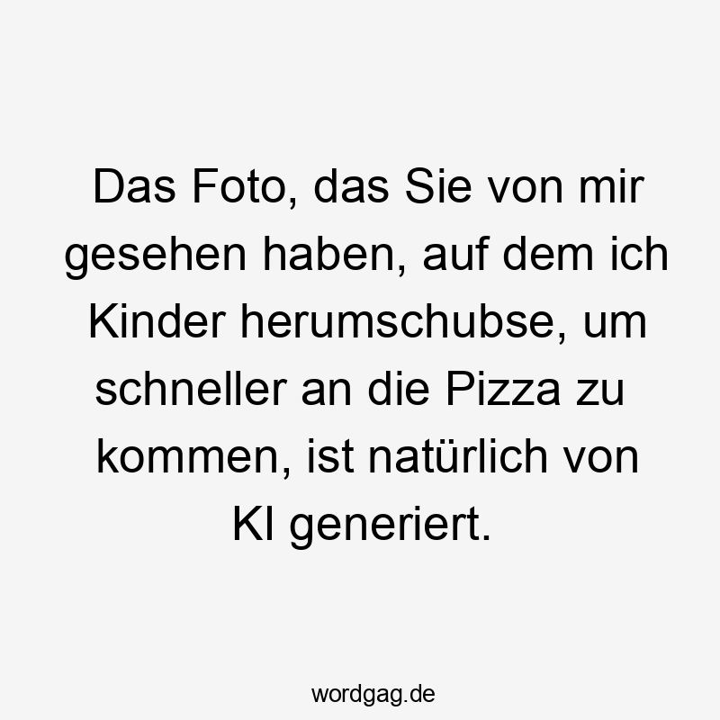 Das Foto, das Sie von mir gesehen haben, auf dem ich Kinder herumschubse, um schneller an die Pizza zu kommen, ist natürlich von KI generiert.
