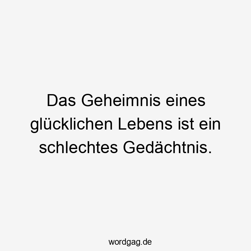 Das Geheimnis eines glücklichen Lebens ist ein schlechtes Gedächtnis.