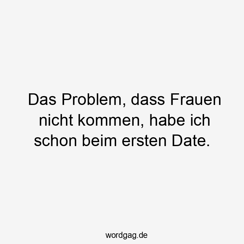 Das Problem, dass Frauen nicht kommen, habe ich schon beim ersten Date.