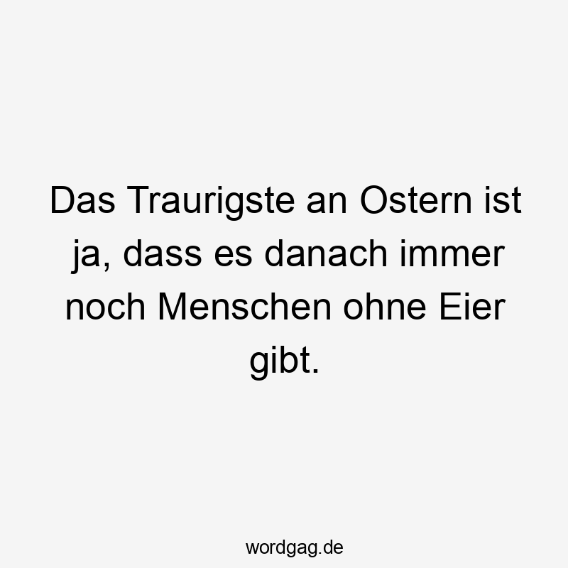 Das Traurigste an Ostern ist ja, dass es danach immer noch Menschen ohne Eier gibt.