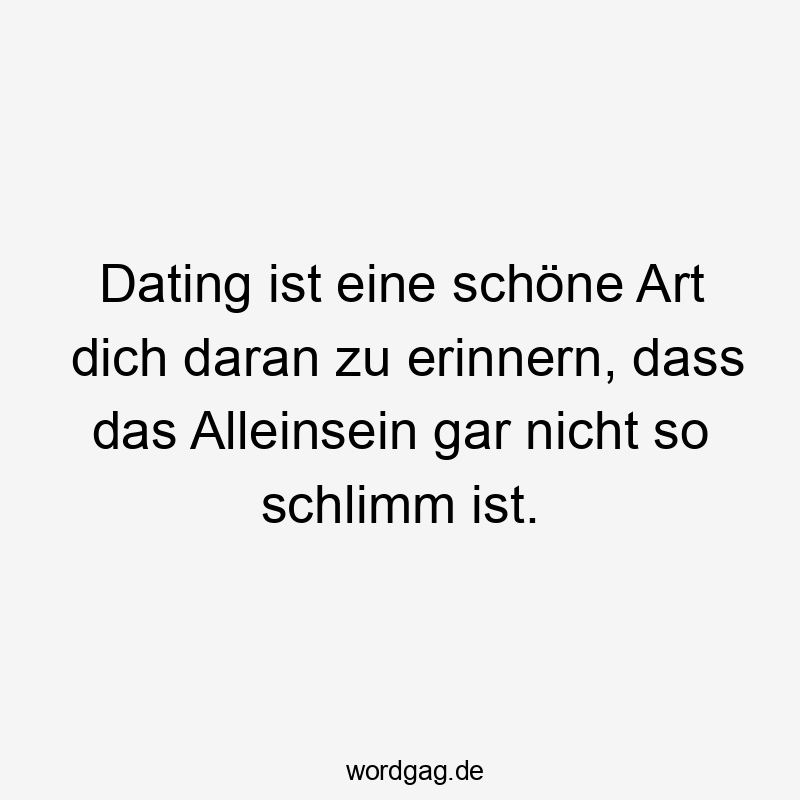 Dating ist eine schöne Art dich daran zu erinnern, dass das Alleinsein gar nicht so schlimm ist.