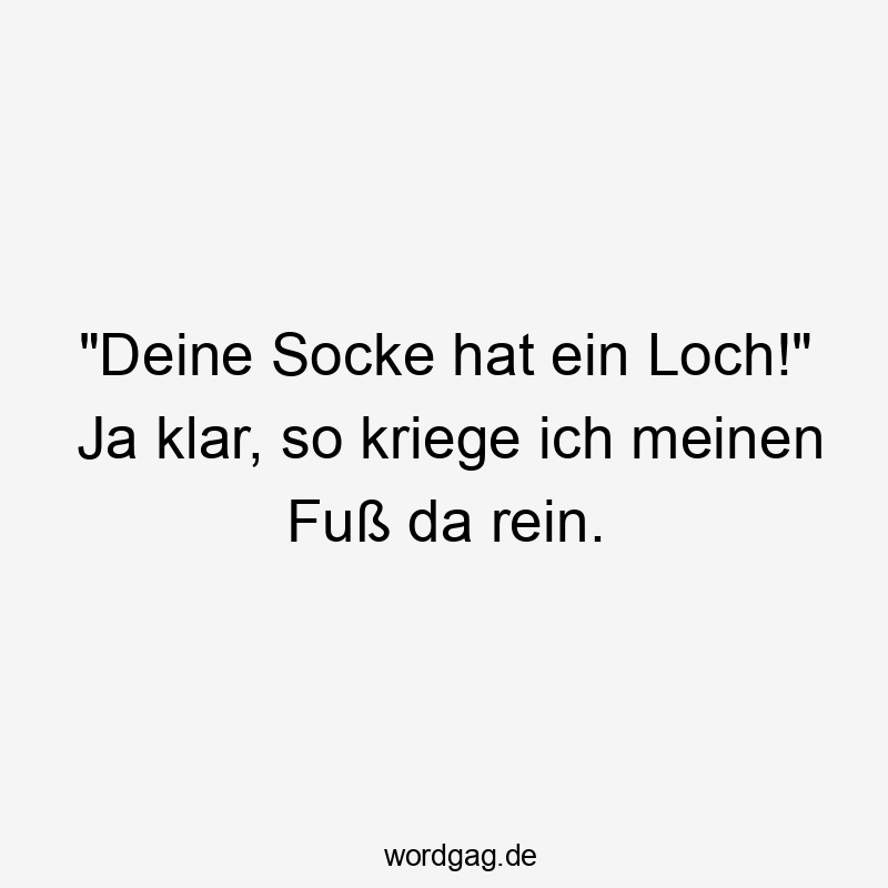 „Deine Socke hat ein Loch!“ Ja klar, so kriege ich meinen Fuß da rein.