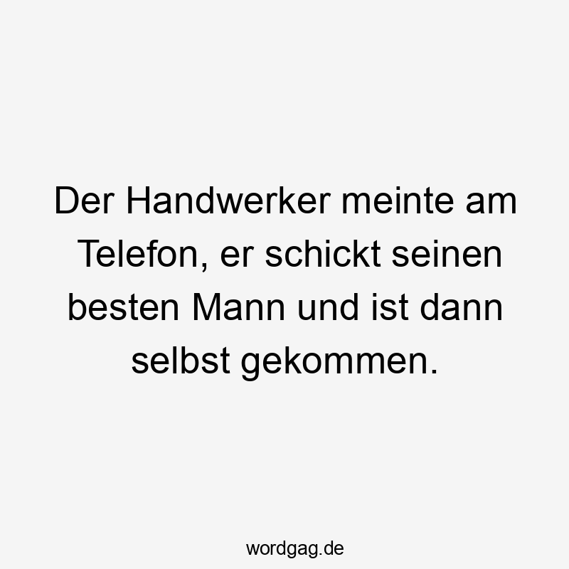 Der Handwerker meinte am Telefon, er schickt seinen besten Mann und ist dann selbst gekommen.