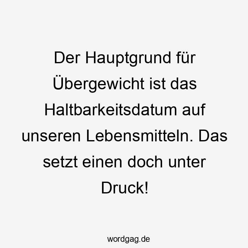 Der Hauptgrund für Übergewicht ist das Haltbarkeitsdatum auf unseren Lebensmitteln. Das setzt einen doch unter Druck!