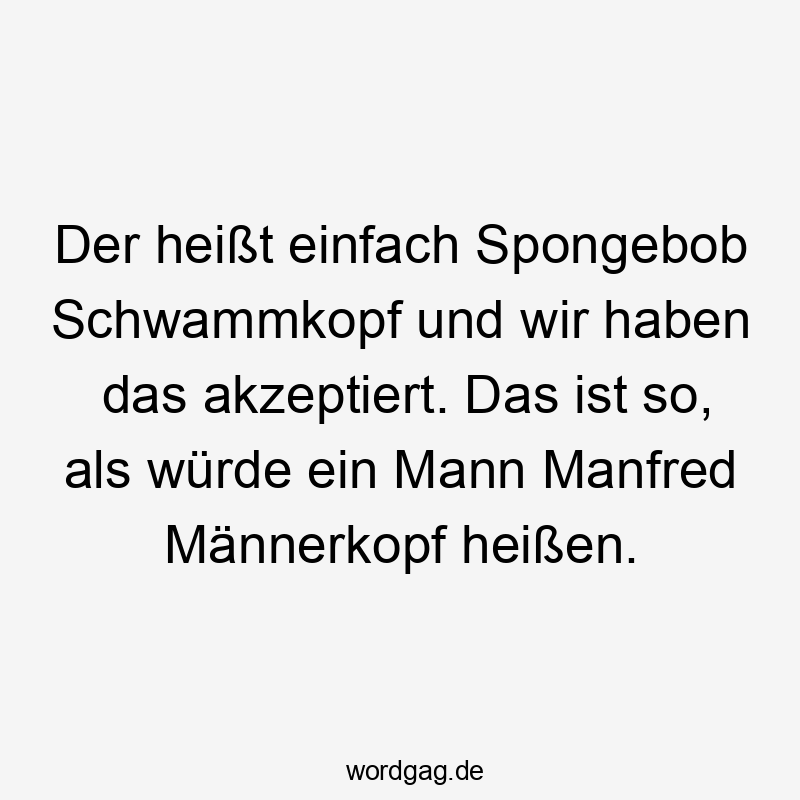 Der heißt einfach Spongebob Schwammkopf und wir haben das akzeptiert. Das ist so, als würde ein Mann Manfred Männerkopf heißen.