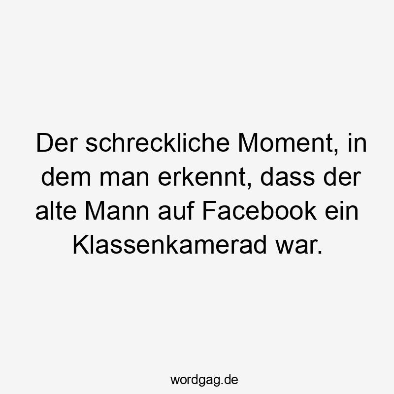 Der schreckliche Moment, in dem man erkennt, dass der alte Mann auf Facebook ein Klassenkamerad war.