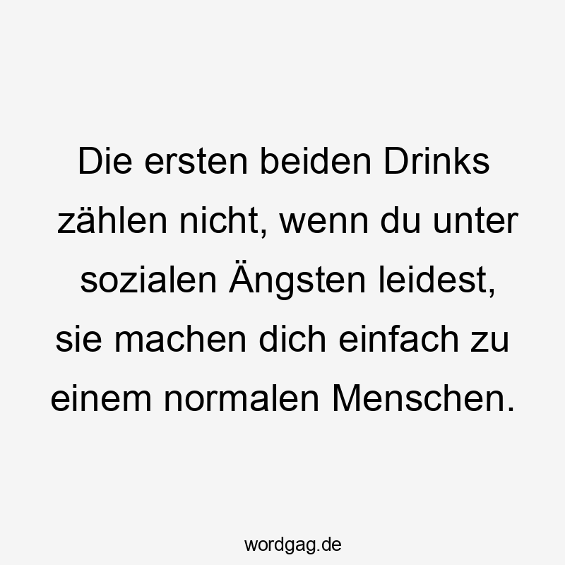 Lustige Sprüche: zählen - Die ersten beiden Drinks zählen nicht, wenn du unter sozialen Ängsten leidest, sie machen dich einfach zu einem normalen Menschen.