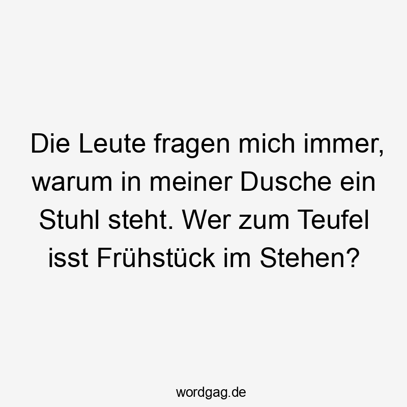 Die Leute fragen mich immer, warum in meiner Dusche ein Stuhl steht. Wer zum Teufel isst Frühstück im Stehen?