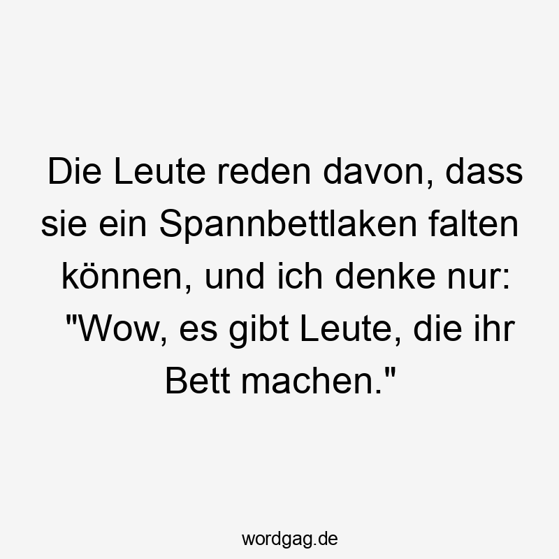 Die Leute reden davon, dass sie ein Spannbettlaken falten können, und ich denke nur: „Wow, es gibt Leute, die ihr Bett machen.“