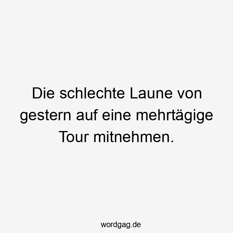 Die schlechte Laune von gestern auf eine mehrtägige Tour mitnehmen.
