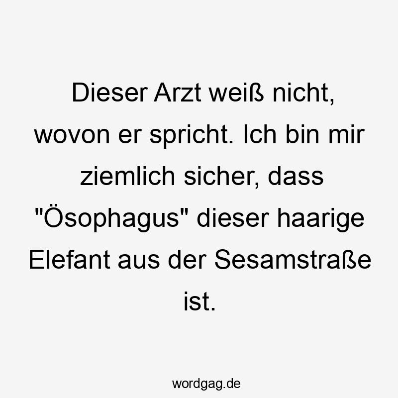 Dieser Arzt weiß nicht, wovon er spricht. Ich bin mir ziemlich sicher, dass „Ösophagus“ dieser haarige Elefant aus der Sesamstraße ist.