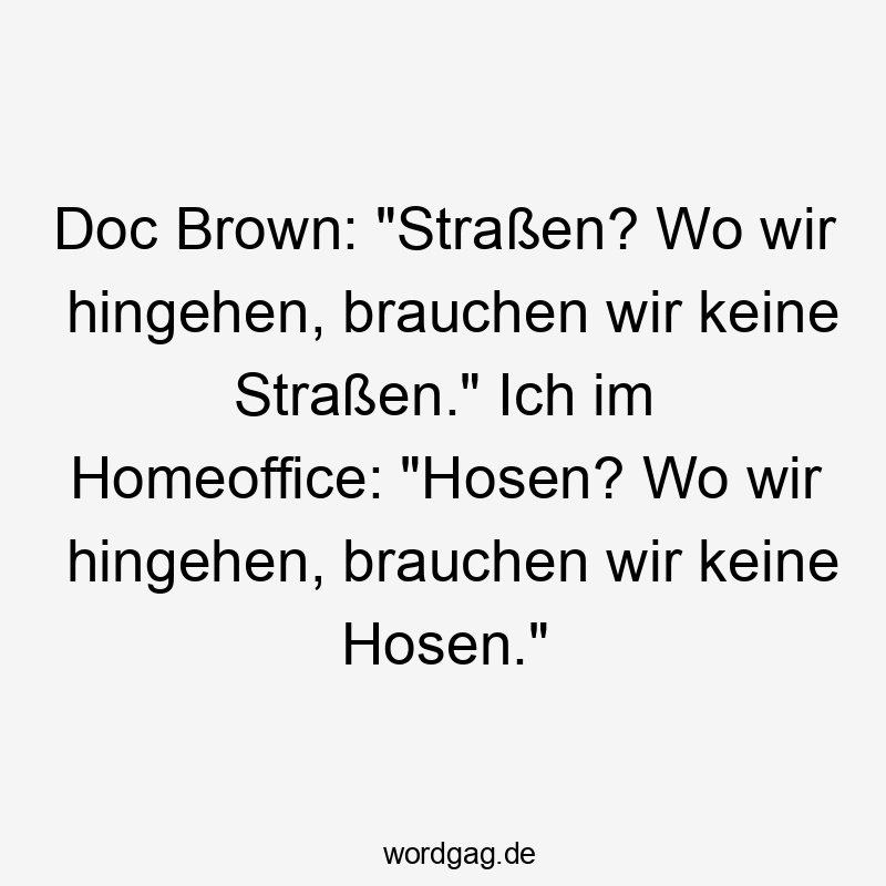 Doc Brown: „Straßen? Wo wir hingehen, brauchen wir keine Straßen.“ Ich im Homeoffice: „Hosen? Wo wir hingehen, brauchen wir keine Hosen.“