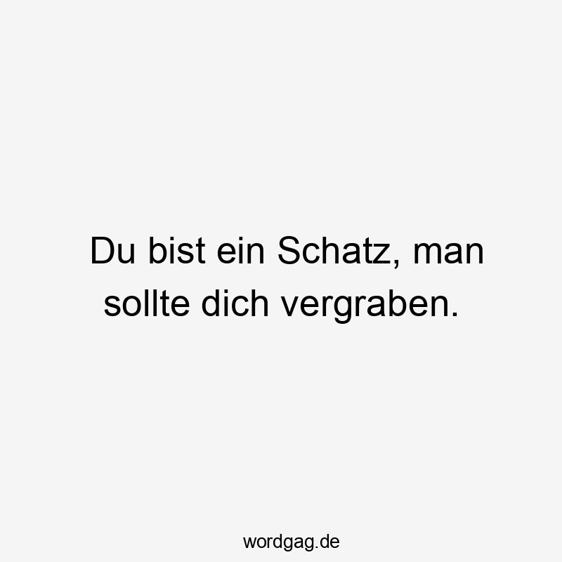 Du bist ein Schatz, man sollte dich vergraben.
